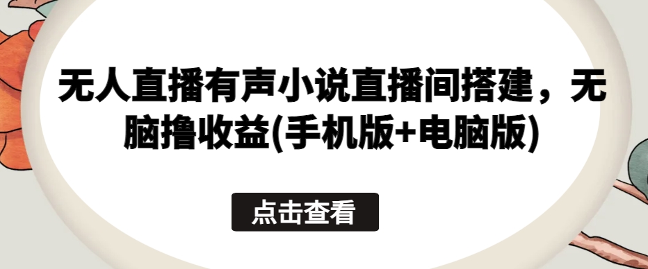 无人直播有声小说直播间搭建，无脑撸收益(手机版+电脑版)-鱼梓小栈