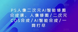 PS人像二次元AI智能修图合成课，人像修图/二次元COS合成/AI智能合成/一网打尽-鱼梓小栈