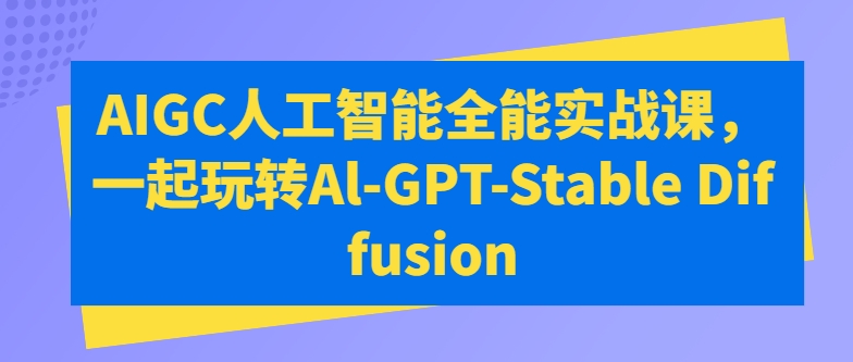 AIGC人工智能全能实战课，一起玩转Al-GPT-Stable Diffusion-鱼梓小栈