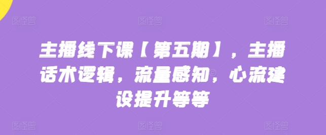 主播线下课【第五期】，主播话术逻辑，流量感知，心流建设提升等等-鱼梓小栈