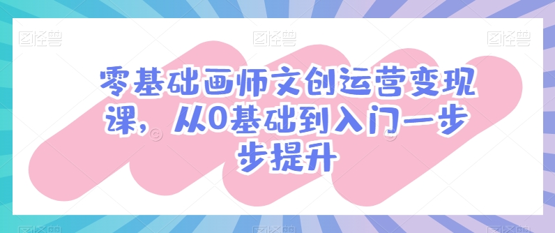 零基础画师文创运营变现课，从0基础到入门一步步提升-鱼梓小栈
