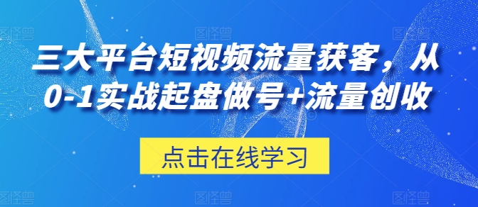 三大平台短视频流量获客，从0-1实战起盘做号+流量创收-鱼梓小栈