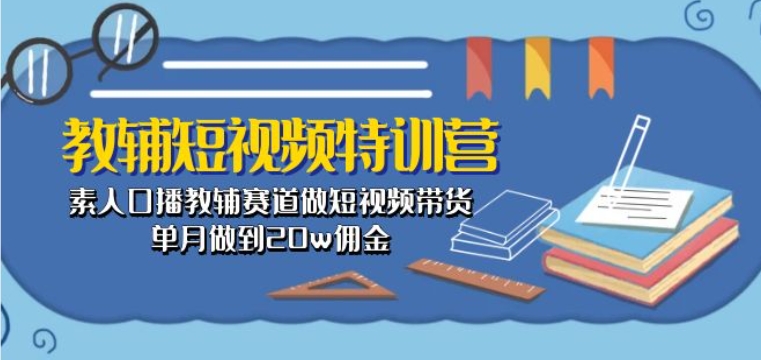 教辅短视频特训营： 素人口播教辅赛道做短视频带货，单月做到20w佣金-鱼梓小栈