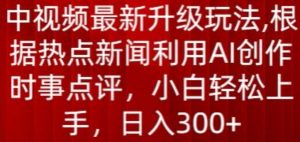 中视频最新升级玩法，根据热点新闻利用AI创作时事点评，日入300+【揭秘】-鱼梓小栈