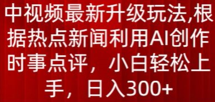 中视频最新升级玩法，根据热点新闻利用AI创作时事点评，日入300+【揭秘】-鱼梓小栈