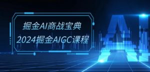 掘金AI商战宝典-系统班：2024掘金AIGC课程(30节视频课)-鱼梓小栈