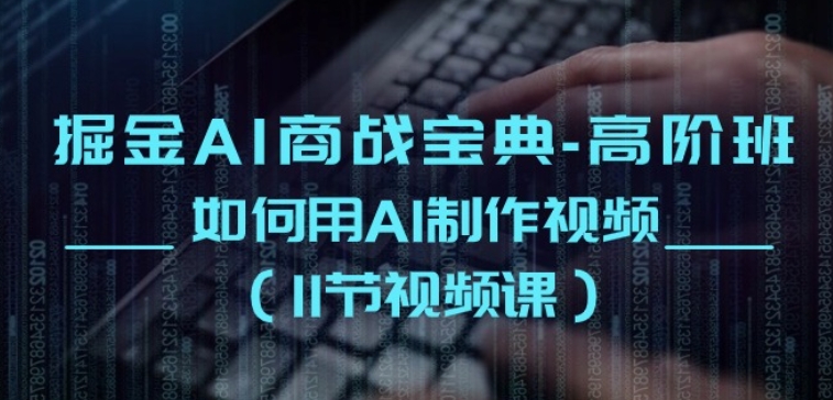 掘金AI商战宝典-高阶班：如何用AI制作视频(11节视频课)-鱼梓小栈