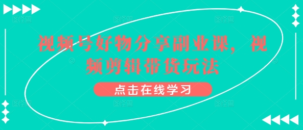 视频号好物分享副业课，视频剪辑带货玩法-鱼梓小栈