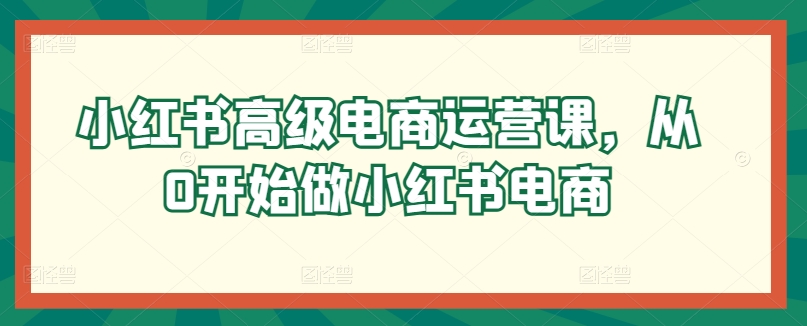 小红书高级电商运营课，从0开始做小红书电商-鱼梓小栈