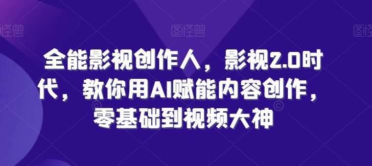 全能影视创作人，影视2.0时代，教你用AI赋能内容创作，​零基础到视频大神-鱼梓小栈