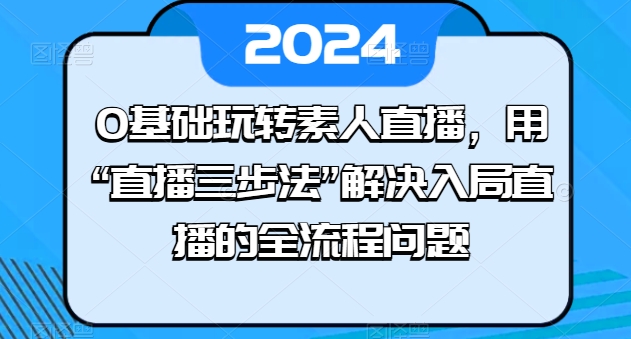 0基础玩转素人直播，用“直播三步法”解决入局直播的全流程问题-鱼梓小栈