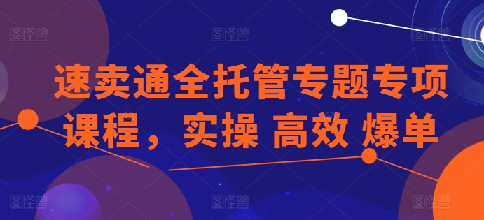 速卖通全托管专题专项课程，实操 高效 爆单-鱼梓小栈