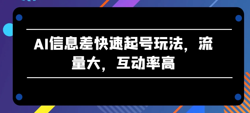 AI信息差快速起号玩法，流量大，互动率高【揭秘】-鱼梓小栈
