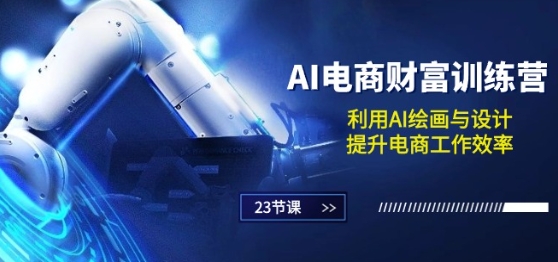 AI电商-财富训练营：利用AI绘画与设计，提升电商工作效率(23节课)-鱼梓小栈