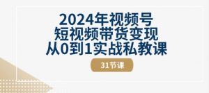 2024年视频号短视频带货变现从0到1实战私教课(31节视频课)-鱼梓小栈