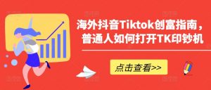 海外抖音Tiktok创富指南，普通人如何打开TK印钞机-鱼梓小栈