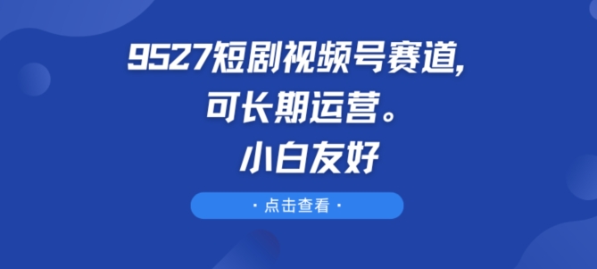 9527短剧视频号赛道，可长期运营，小白友好【揭秘】-鱼梓小栈