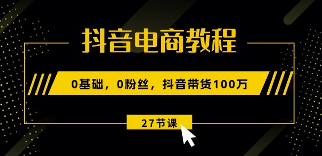 抖音电商教程：0基础，0粉丝，抖音带货100w(27节视频课)-鱼梓小栈