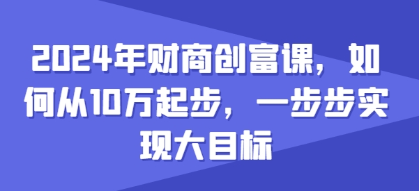 2024年财商创富课，如何从10w起步，一步步实现大目标-鱼梓小栈