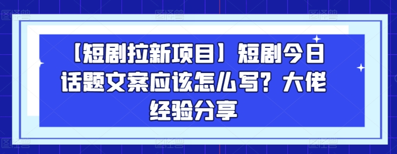 【短剧拉新项目】短剧今日话题文案应该怎么写？大佬经验分享-鱼梓小栈