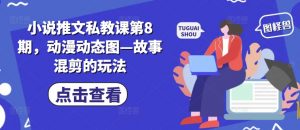 小说推文私教课第8期，动漫动态图—故事混剪的玩法-鱼梓小栈