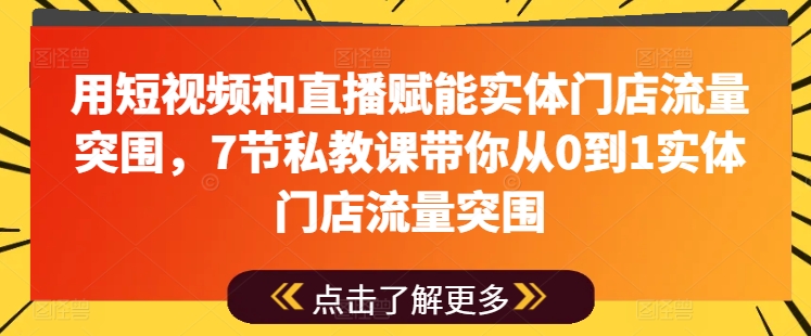 用短视频和直播赋能实体门店流量突围，7节私教课带你从0到1实体门店流量突围-鱼梓小栈