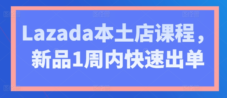 Lazada本土店课程，新品1周内快速出单-鱼梓小栈