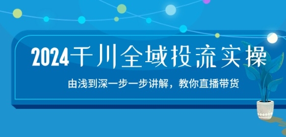 2024千川全域投流精品实操：由谈到深一步一步讲解，教你直播带货-15节-鱼梓小栈