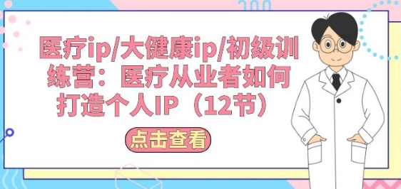 医疗ip/大健康ip/初级训练营：医疗从业者如何打造个人IP(12节)-鱼梓小栈