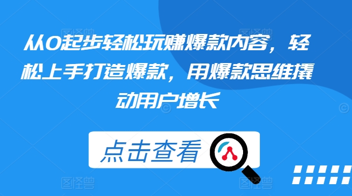 从0起步轻松玩赚爆款内容，轻松上手打造爆款，用爆款思维撬动用户增长-鱼梓小栈