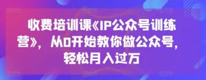 收费培训课《IP公众号训练营》,从0开始教你做公众号,轻松月入过万-鱼梓小栈