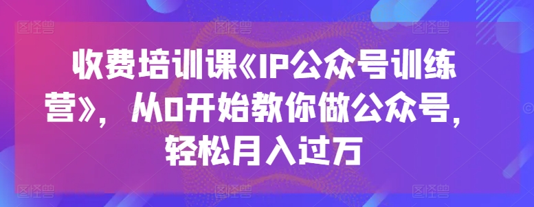 收费培训课《IP公众号训练营》，从0开始教你做公众号，轻松月入过万-鱼梓小栈