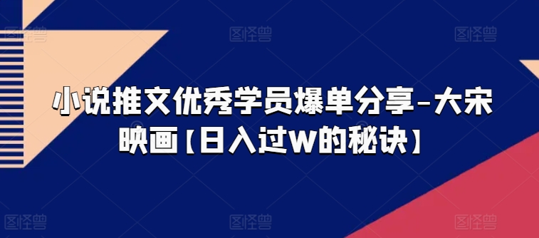 小说推文优秀学员爆单分享-大宋映画【日入过W的秘诀】-鱼梓小栈