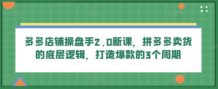 多多店铺操盘手2.0新课，拼多多卖货的底层逻辑，打造爆款的3个周期-鱼梓小栈