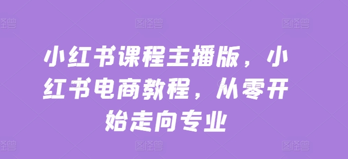 小红书课程主播版，小红书电商教程，从零开始走向专业-鱼梓小栈
