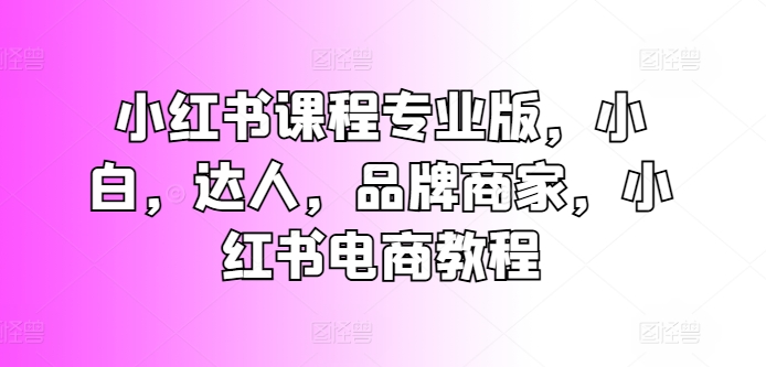 小红书课程专业版，小白，达人，品牌商家，小红书电商教程-鱼梓小栈