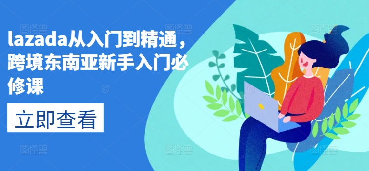 lazada从入门到精通，跨境东南亚新手入门必修课-鱼梓小栈