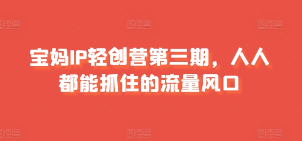 宝妈IP轻创营第三期，人人都能抓住的流量风口-鱼梓小栈