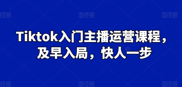 Tiktok入门主播运营课程，及早入局，快人一步-鱼梓小栈