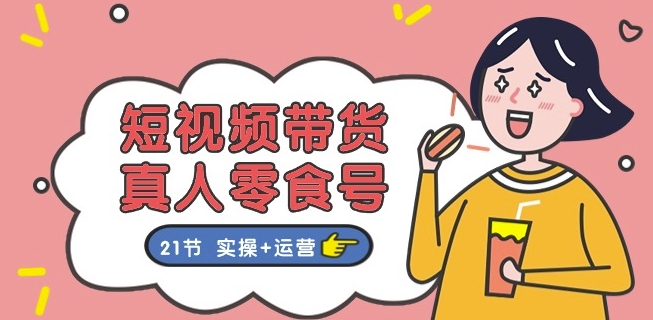 短视频带货&真人零食号：更全面的零食带货教程：21节 实操+运营-鱼梓小栈