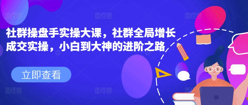 社群操盘手实操大课，社群全局增长成交实操，小白到大神的进阶之路-鱼梓小栈