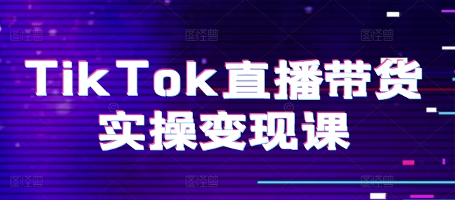 TikTok直播带货实操变现课：系统起号、科学复盘、变现链路、直播配置、小店操作流程、团队搭建等。-鱼梓小栈