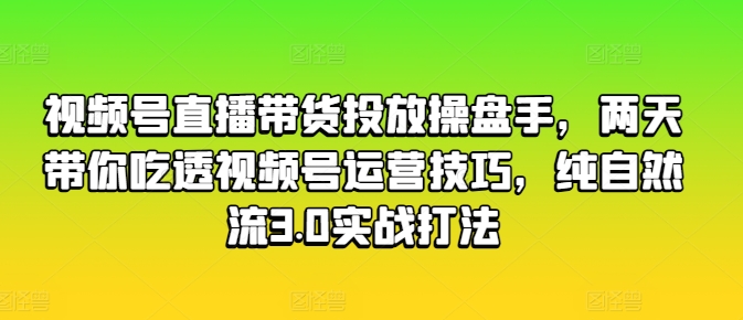 视频号直播带货投放操盘手，两天带你吃透视频号运营技巧，纯自然流3.0实战打法-鱼梓小栈