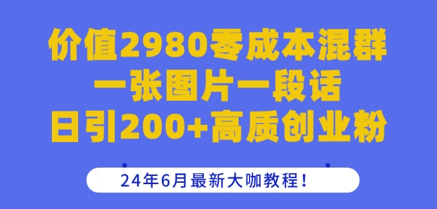 价值2980零成本混群一张图片一段话日引200+高质创业粉，24年6月最新大咖教程【揭秘】-鱼梓小栈