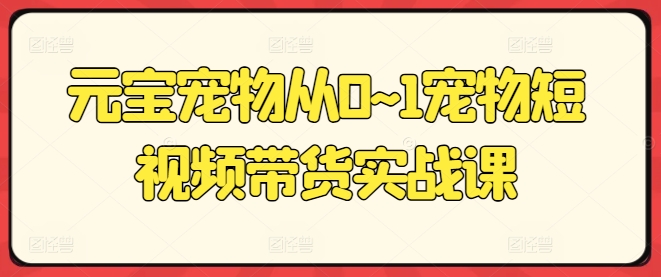 元宝宠物从0~1宠物短视频带货实战课-鱼梓小栈