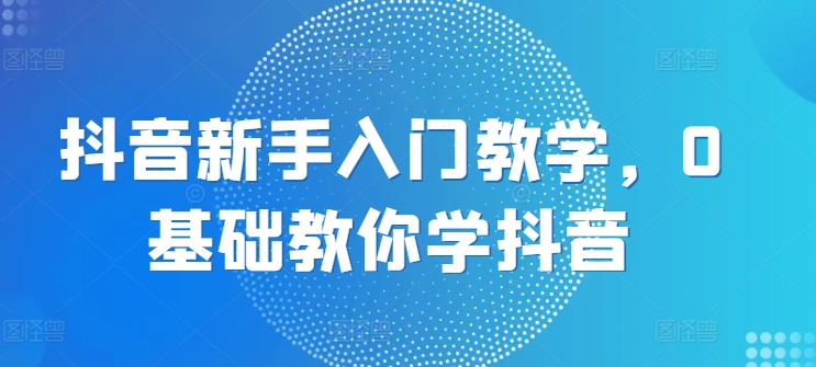 抖音新手入门教学，0基础教你学抖音-鱼梓小栈