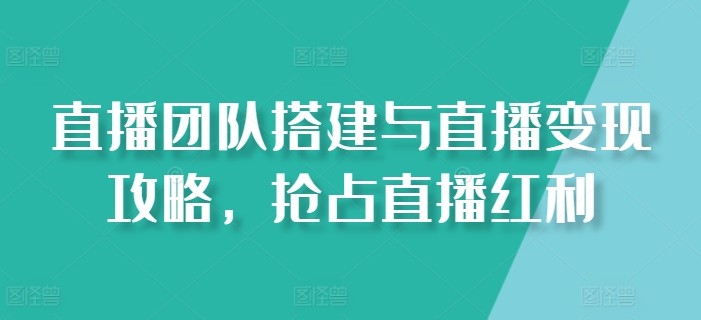 直播团队搭建与直播变现攻略，抢占直播红利-鱼梓小栈