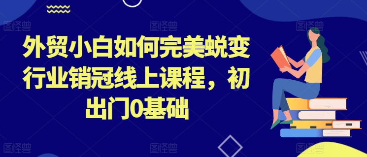 外贸小白如何完美蜕变行业销冠线上课程，初出门0基础-鱼梓小栈