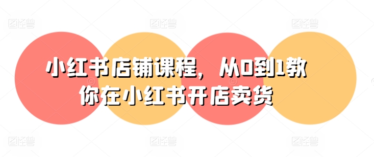 小红书店铺课程，从0到1教你在小红书开店卖货-鱼梓小栈
