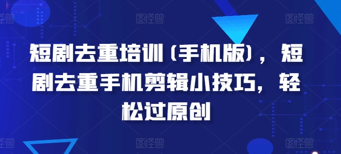 短剧去重培训(手机版)，短剧去重手机剪辑小技巧，轻松过原创-鱼梓小栈